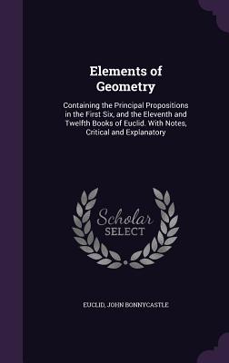 Elements of Geometry: Containing the Principal Propositions in the First Six, and the Eleventh and Twelfth Books of Euclid. With Notes, Critical and Explanatory - Euclid, and Bonnycastle, John