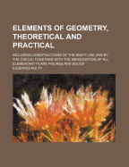 Elements of Geometry, Theoretical and Practical: Including Constructions of the Right Line and by the Circle; Together with the Mensuration of All Elementary Plane Figures and Solids