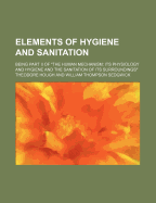 Elements of Hygiene and Sanitation; Being Part II of the Human Mechanism Its Physiology and Hygiene and the Sanitation of Its Surroundings