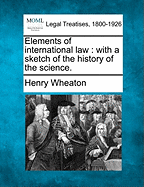 Elements of International Law: With a Sketch of the History of the Science