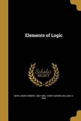 Elements of Logic - Boyd, James Robert 1804-1890 (Creator), and Barron, William D 1803 (Creator)