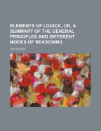 Elements of Logick, Or, a Summary of the General Principles and Different Modes of Reasoning