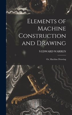 Elements of Machine Construction and Drawing: Or, Machine Drawing - Warren, S Edward