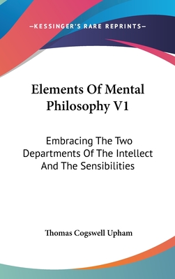 Elements Of Mental Philosophy V1: Embracing The Two Departments Of The Intellect And The Sensibilities - Upham, Thomas Cogswell