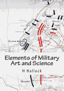 Elements of Military Art and Science: Course of Instruction in Strategy, Fortification, Tactics of Battles