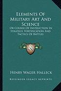 Elements Of Military Art And Science: Or Course Of Instruction In Strategy, Fortification And Tactics Of Battles