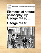 Elements of Natural Philosophy. by George Miller,