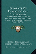 Elements Of Physiological Psychology: A Treatise Of The Activities And Nature Of The Mind From The Physical And Experimental Points Of View