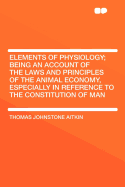 Elements of Physiology; Being an Account of the Laws and Principles of the Animal Economy, Especially in Reference to the Constitution of Man