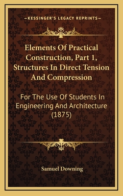 Elements of Practical Construction, Part 1, Structures in Direct Tension and Compression: For the Use of Students in Engineering and Architecture (1875) - Downing, Samuel