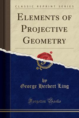 Elements of Projective Geometry (Classic Reprint) - Ling, George Herbert