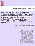 Elements of Psychology: Included in a Critical Examination of Locke's Essay on the Human Understanding. [Being Lectures 16-25 of the Cours de L'Histoire de La Philosophie.] Translated, with an Introduction, Notes, and Additions, by C. S. Henry.
