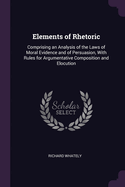 Elements of Rhetoric: Comprising an Analysis of the Laws of Moral Evidence and of Persuasion, With Rules for Argumentative Composition and Elocution