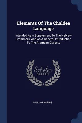 Elements Of The Chaldee Language: Intended As A Supplement To The Hebrew Grammars, And As A General Introduction To The Aramean Dialects - Harris, William, M.D