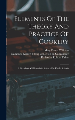 Elements Of The Theory And Practice Of Cookery: A Text-book Of Household Science For Use In Schools - Williams, Mary Emma, and Katharine Rolston Fisher (Creator), and Katherine Golden Bitting Collection on (Creator)