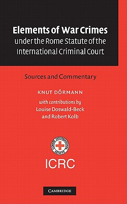 Elements of War Crimes Under the Rome Statute of the International Criminal Court: Sources and Commentary - Doermann, Knut, and Doswald-Beck, Louise (Contributions by), and Kolb, Robert (Contributions by)