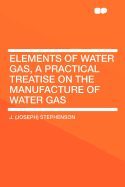 Elements of Water Gas, a Practical Treatise on the Manufacture of Water Gas