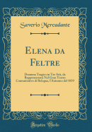 Elena Da Feltre: Dramma Tragico in Tre Atti, Da Rappresentarsi Nel Gran Teatro Comunitativo Di Bologna, L'Autunno del 1839 (Classic Reprint)