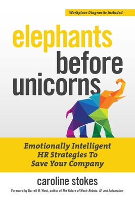 Elephants Before Unicorns: Emotionally Intelligent HR Strategies to Save Your Company - Stokes, Caroline, and West, Darrell (Foreword by)