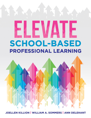 Elevate School-Based Professional Learning: (Implement School-Based Pd Based on Authors' Research and Real Experiences with Strategies That Work) - Killion, Joellen, and Sommers, William a, and Delehant, Ann