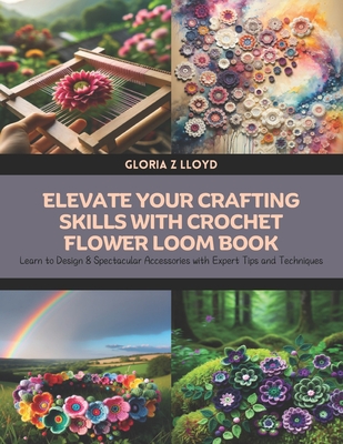 Elevate Your Crafting Skills with Crochet Flower Loom Book: Learn to Design 8 Spectacular Accessories with Expert Tips and Techniques - Lloyd, Gloria Z