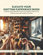 Elevate Your Knitting Experience Book: A Definitive Guide Filled with Patterns and Insights to Enhance Your Crafting Journey with Confidence and Grace