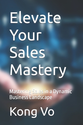 Elevate Your Sales Mastery: Mastering Sales in a Dynamic Business Landscape - Vo, Kong