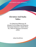 Elevation And Stadia Tables: For Obtaining Differences Of Altitude For All Angles And Distances, Horizontal Distances In Stadia Works, Etc., With All Necessary Corrections (1901)