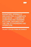 Elevators, Hydraulic and Electric; A Complete Hand Book ... a Series of Questions and Answers Follows. Designed for the Use of Engineers and Operators