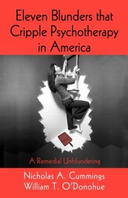 Eleven Blunders that Cripple Psychotherapy in America: A Remedial Unblundering - Cummings, Nicholas A, Ph.D., and O'Donohue, William T, Dr., PhD