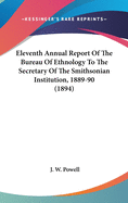 Eleventh Annual Report of the Bureau of Ethnology: To the Secretary of the Smithsonian Institution, 1890 '90 (Classic Reprint)