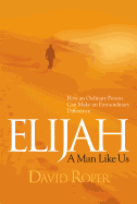Elijah: A Man Like Us: How an Ordinary Person Can Make an Extraordinary Difference