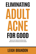 Eliminating Adult Acne for Good: Regain your self-esteem and confidence without wasting money on ineffective and harmful products.