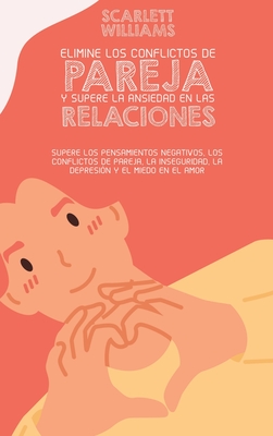 Elimine Los Conflictos De Pareja Y Supere La Ansiedad En Las Relaciones: Supere los pensamientos negativos, los conflictos de pareja, la inseguridad, la depresi?n y el miedo en el amor - Williams, Scarlett