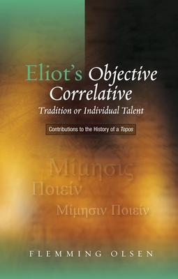 Eliot's Objective Correlative: Tradition or Individual Talent: Contributions to the History of a Topos - Olsen, Flemming