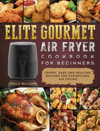 Elite Gourmet Air Fryer Cookbook For Beginners: Crispy, Easy and Healthy Recipes For Effortless Air Frying
