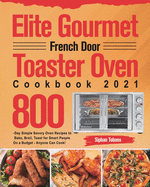 Elite Gourmet French Door Toaster Oven Cookbook 2021: 800-Day Simple Savory Oven Recipes to Bake, Broil, Toast for Smart People On a Budget - Anyone Can Cook!