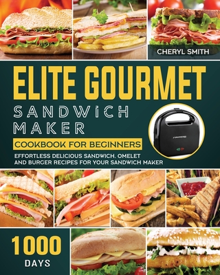 Elite Gourmet Sandwich Maker Cookbook for Beginners: 1000-Day Effortless Delicious Sandwich, Omelet and Burger Recipes for your Sandwich Maker - Smith, Cheryl