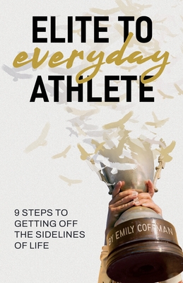 Elite to Everyday Athlete: 9 Steps to Getting Off the SIDELINES of Life - Coffman, Emily
