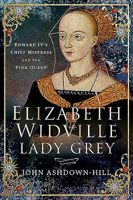 Elizabeth Widville, Lady Grey: Edward IV's Chief Mistress and the 'Pink Queen' - Ashdown-Hill, John