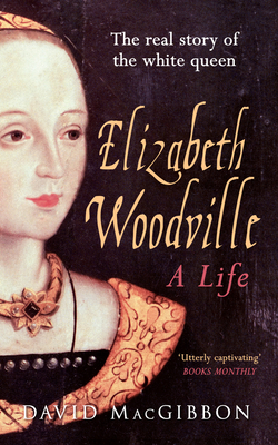 Elizabeth Woodville - A Life: The Real Story of the 'White Queen' - MacGibbon, David