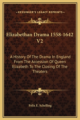 Elizabethan Drama 1558-1642 V2: A History of the Drama in England from the Accession of Queen Elizabeth to the Closing of the Theaters - Schelling, Felix E