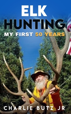 Elk Hunting: My First 50 Years - Butz, Charlie