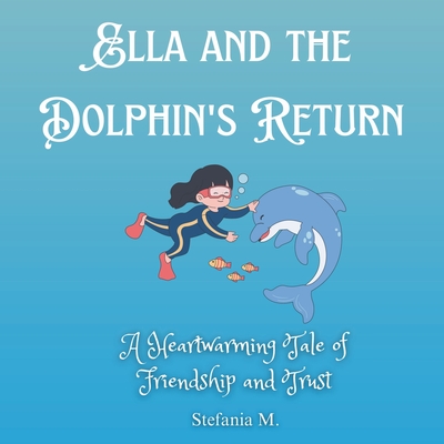 Ella and the Dolphin's Return: A Heartwarming Tale of Friendship and Trust - M, Stefania