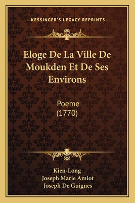 Eloge De La Ville De Moukden Et De Ses Environs: Poeme (1770) - Kien-Long, and Amiot, Joseph Marie (Translated by), and Guignes, Joseph De (Editor)