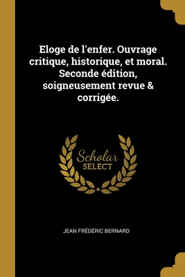 Eloge de l'enfer. Ouvrage critique, historique, et moral. Seconde dition, soigneusement revue & corrige. - Bernard, Jean Frdric