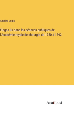 Eloges Lui Dans Les Seances Publiques de L'Academie Royale de Chirurgie de 1750 a 1792 - Louis, Antoine