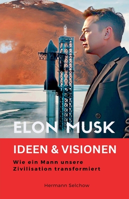 Elon Musk - Ideen & Visionen - Wie ein Mann unsere Zivilisation transformiert - Selchow, Hermann