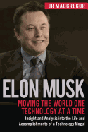 Elon Musk: Moving the World One Technology at a Time: Insight and Analysis Into the Life and Accomplishments of a Technology Mogul