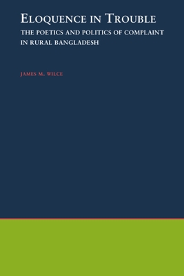 Eloquence in Trouble: The Poetics and Politics of Complaint in Rural Bangladesh - Wilce, James M